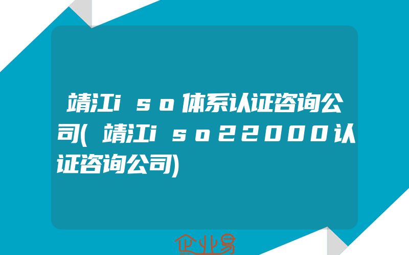 靖江iso体系认证咨询公司(靖江iso22000认证咨询公司)