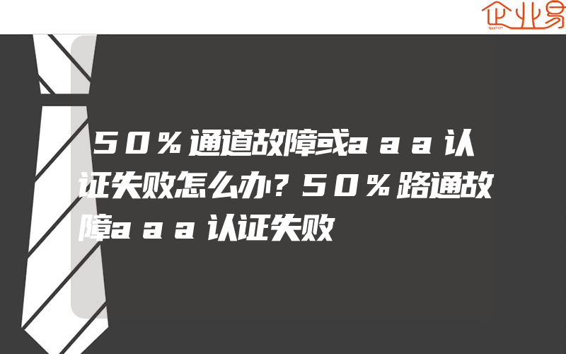 50%通道故障或aaa认证失败怎么办？50%路通故障aaa认证失败