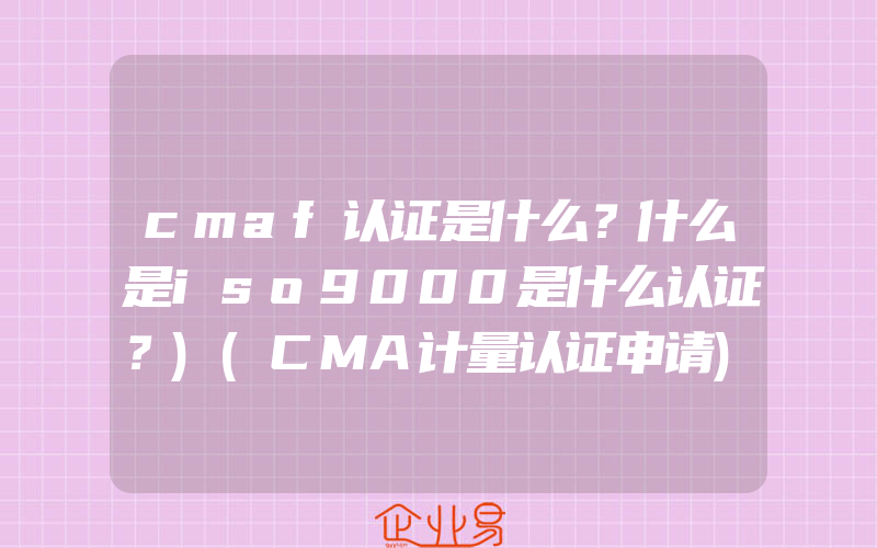 cmaf认证是什么？什么是iso9000是什么认证？)(CMA计量认证申请)