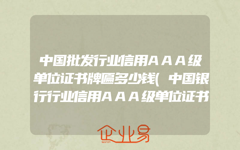 中国批发行业信用AAA级单位证书牌匾多少钱(中国银行行业信用AAA级单位证书牌匾多少钱)