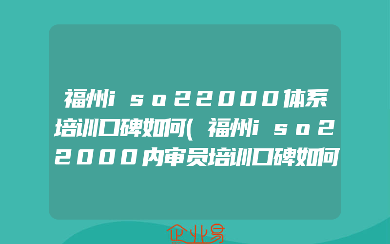 福州iso22000体系培训口碑如何(福州iso22000内审员培训口碑如何)