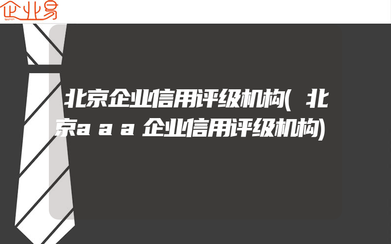 北京企业信用评级机构(北京aaa企业信用评级机构)