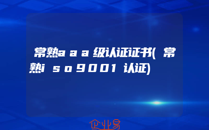 常熟aaa级认证证书(常熟iso9001认证)