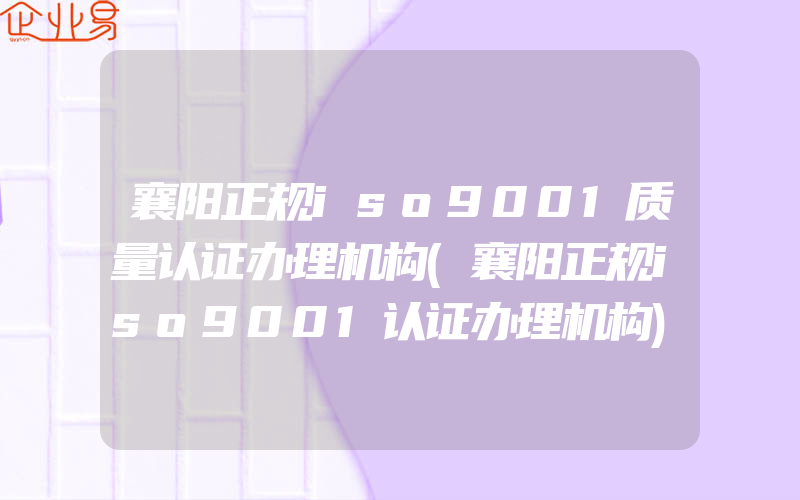 襄阳正规iso9001质量认证办理机构(襄阳正规iso9001认证办理机构)