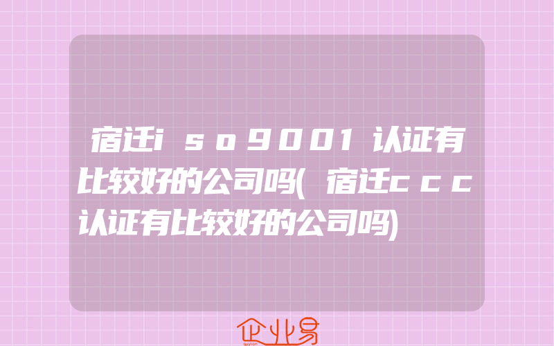 宿迁iso9001认证有比较好的公司吗(宿迁ccc认证有比较好的公司吗)