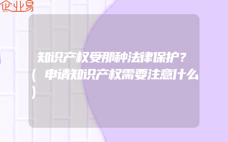 知识产权受那种法律保护？(申请知识产权需要注意什么)