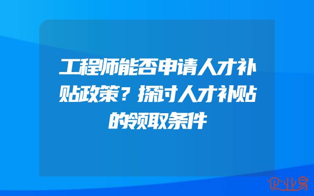 工程师能否申请人才补贴政策？探讨人才补贴的领取条件