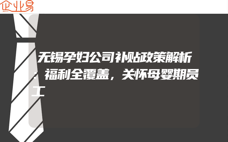 无锡孕妇公司补贴政策解析：福利全覆盖，关怀母婴期员工