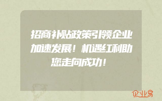 招商补贴政策引领企业加速发展！机遇红利助您走向成功！