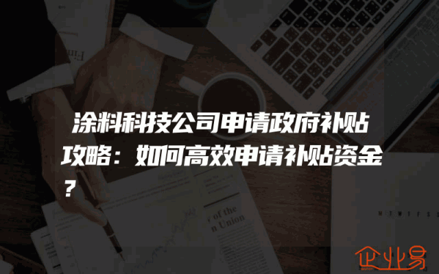 涂料科技公司申请政府补贴攻略：如何高效申请补贴资金？