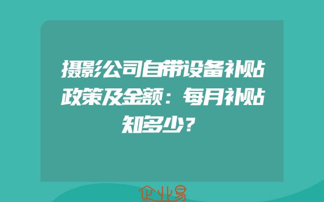摄影公司自带设备补贴政策及金额：每月补贴知多少？