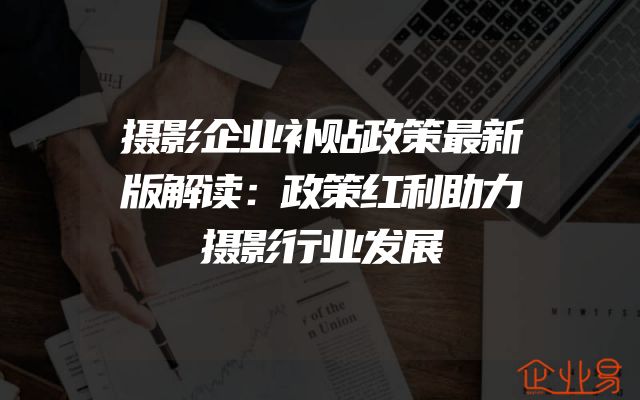 摄影企业补贴政策最新版解读：政策红利助力摄影行业发展