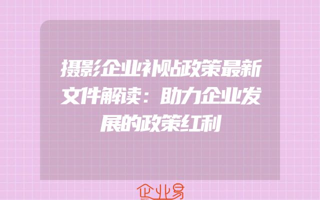 摄影企业补贴政策最新文件解读：助力企业发展的政策红利