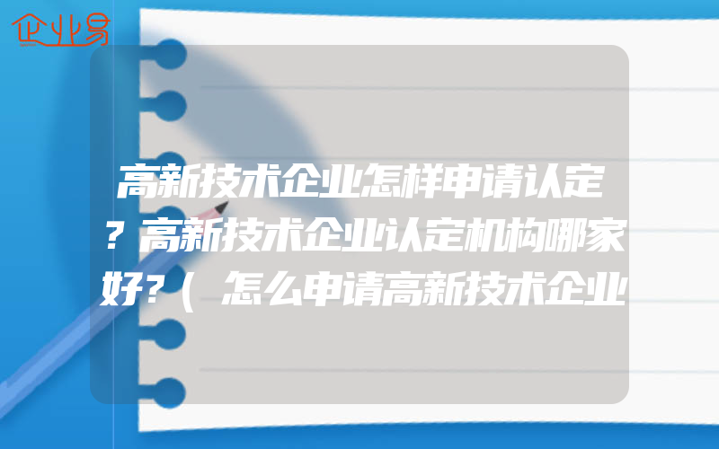 高新技术企业怎样申请认定？高新技术企业认定机构哪家好？(怎么申请高新技术企业)