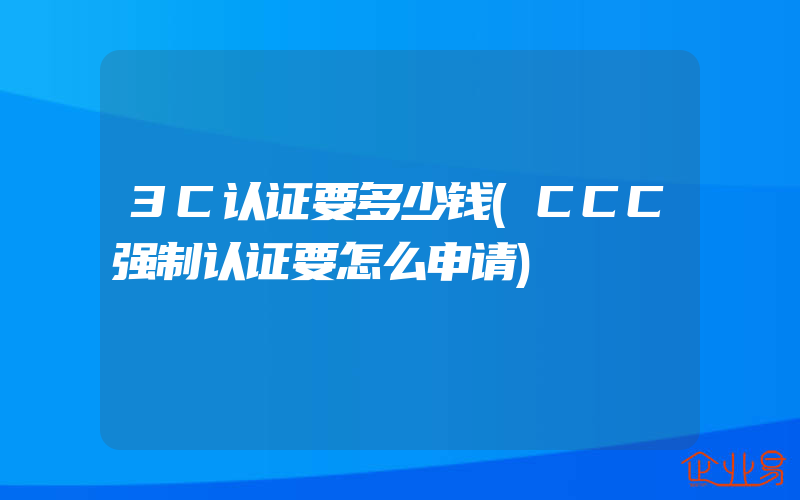 3C认证要多少钱(CCC强制认证要怎么申请)