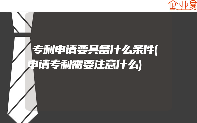 专利申请要具备什么条件(申请专利需要注意什么)