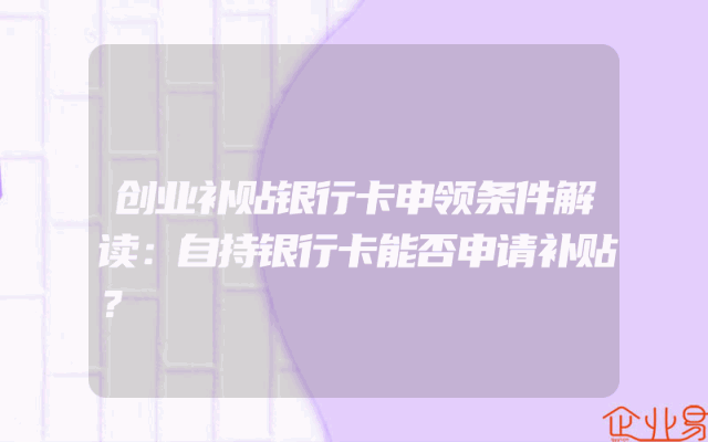 创业补贴银行卡申领条件解读：自持银行卡能否申请补贴？