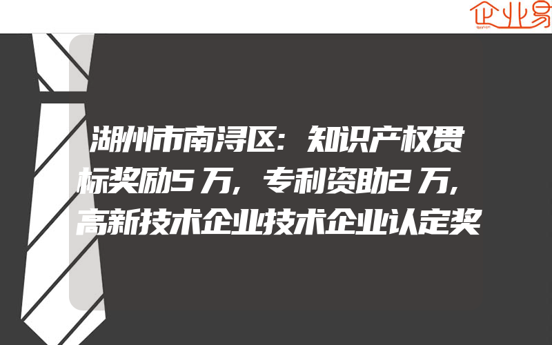 湖州市南浔区:知识产权贯标奖励5万,专利资助2万,高新技术企业技术企业认定奖励30万(怎么申请贯标)