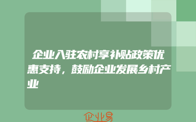 企业入驻农村享补贴政策优惠支持，鼓励企业发展乡村产业