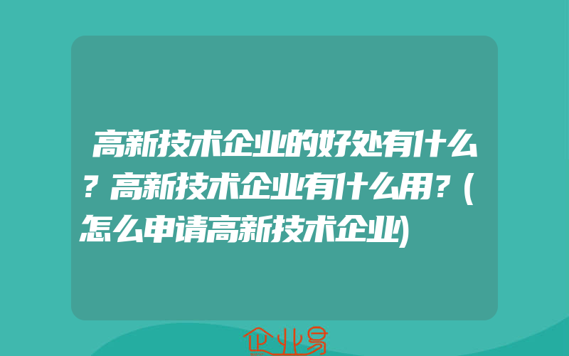 高新技术企业的好处有什么？高新技术企业有什么用？(怎么申请高新技术企业)