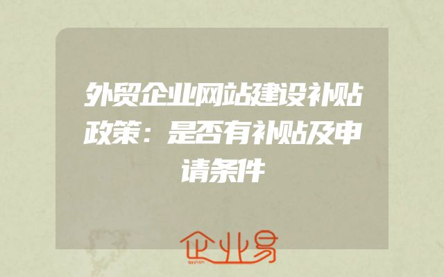 外贸企业网站建设补贴政策：是否有补贴及申请条件
