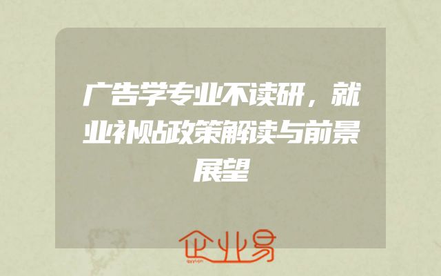 广告学专业不读研，就业补贴政策解读与前景展望
