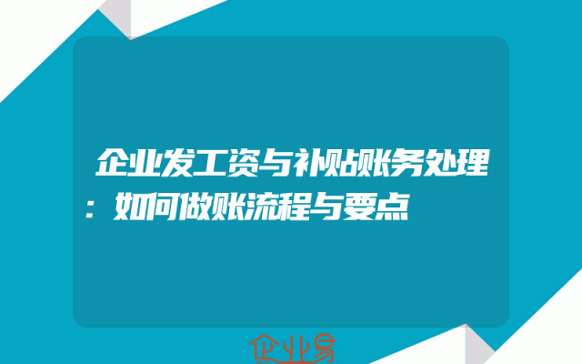 企业发工资与补贴账务处理：如何做账流程与要点
