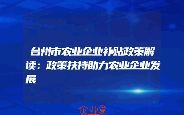 台州市农业企业补贴政策解读：政策扶持助力农业企业发展
