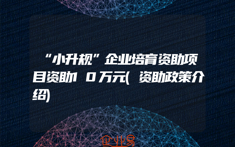 “小升规”企业培育资助项目资助10万元(资助政策介绍)