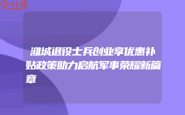 潍城退役士兵创业享优惠补贴政策助力启航军事荣耀新篇章