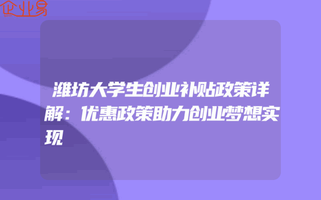 潍坊大学生创业补贴政策详解：优惠政策助力创业梦想实现