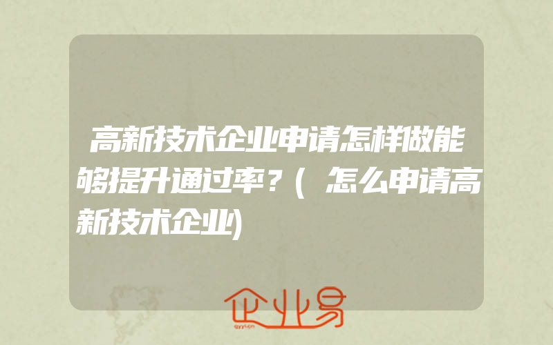 高新技术企业申请怎样做能够提升通过率？(怎么申请高新技术企业)