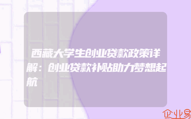 西藏大学生创业贷款政策详解：创业贷款补贴助力梦想起航