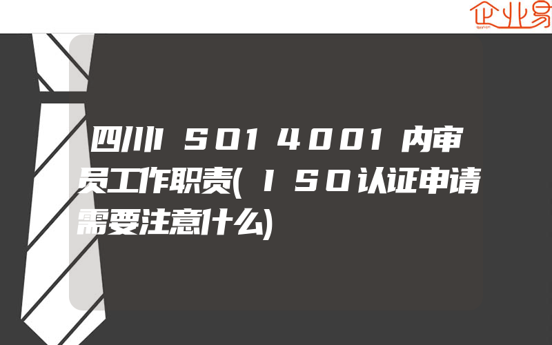 四川ISO14001内审员工作职责(ISO认证申请需要注意什么)