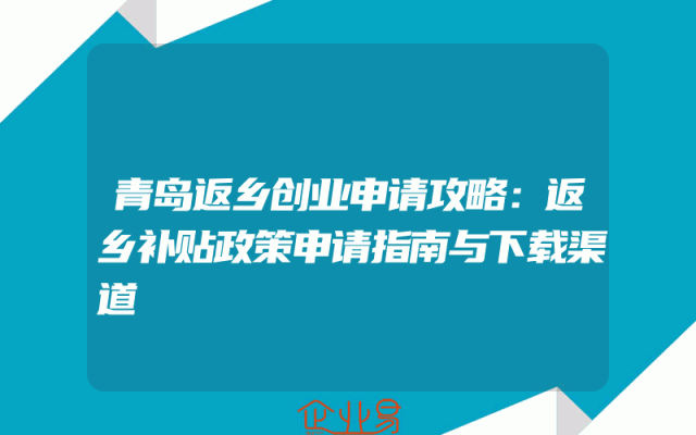 青岛返乡创业申请攻略：返乡补贴政策申请指南与下载渠道