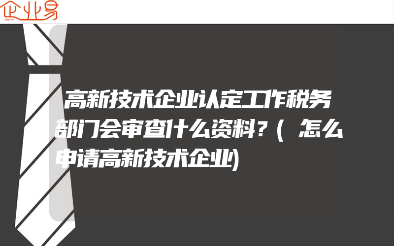 高新技术企业认定工作税务部门会审查什么资料？(怎么申请高新技术企业)