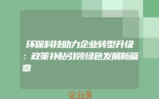 环保科技助力企业转型升级：政策补贴引领绿色发展新篇章