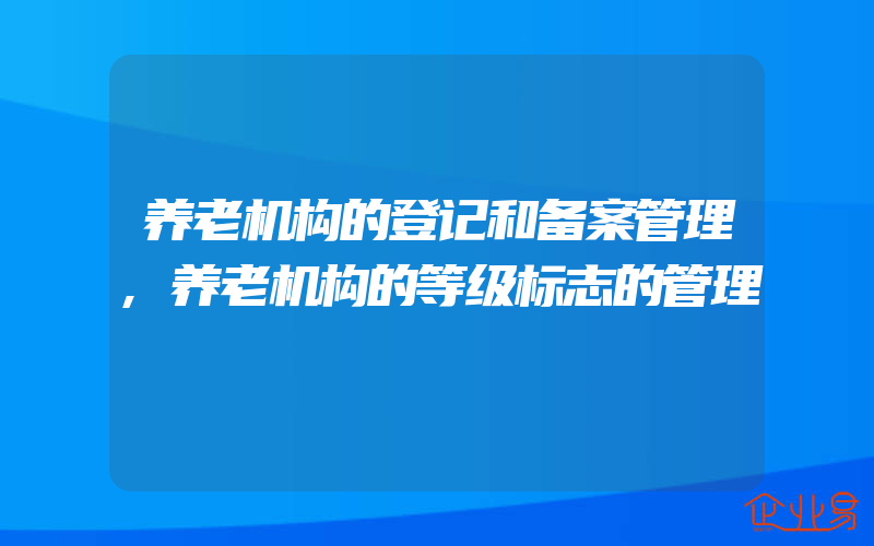 养老机构的登记和备案管理,养老机构的等级标志的管理