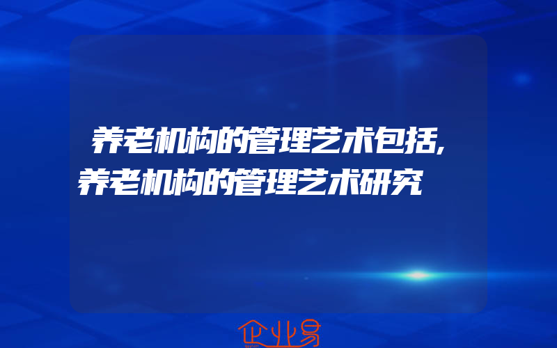 养老机构的管理艺术包括,养老机构的管理艺术研究