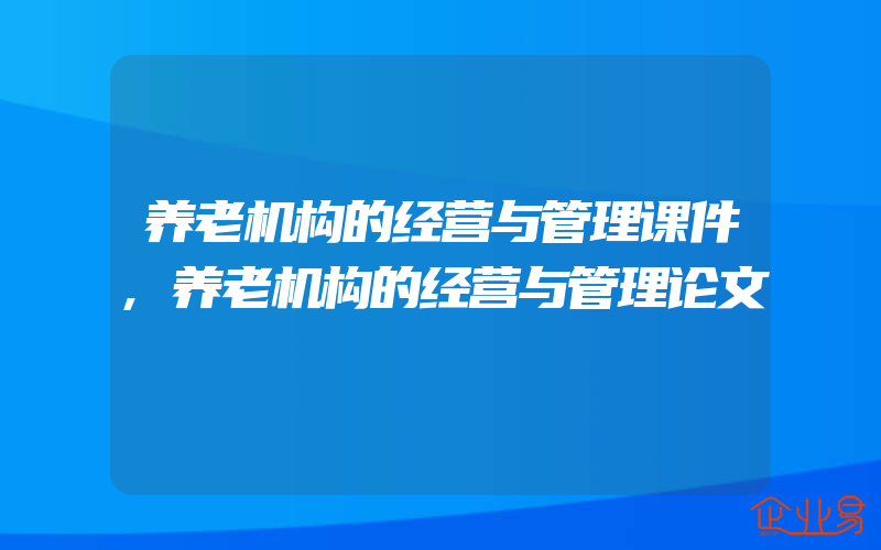 养老机构的经营与管理课件,养老机构的经营与管理论文