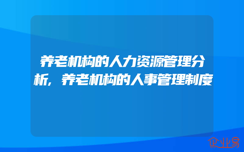 养老机构的人力资源管理分析,养老机构的人事管理制度