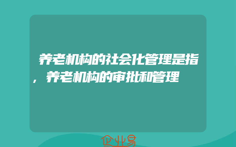 养老机构的社会化管理是指,养老机构的审批和管理