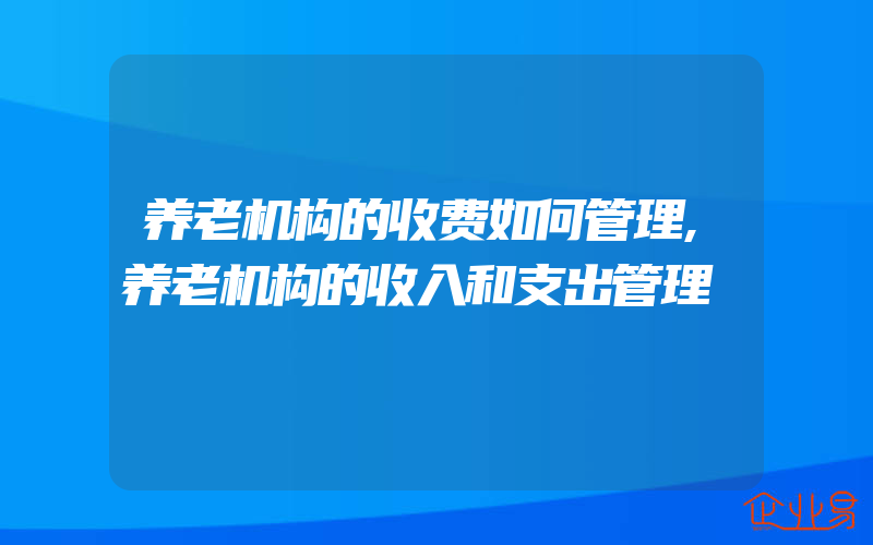 养老机构的收费如何管理,养老机构的收入和支出管理