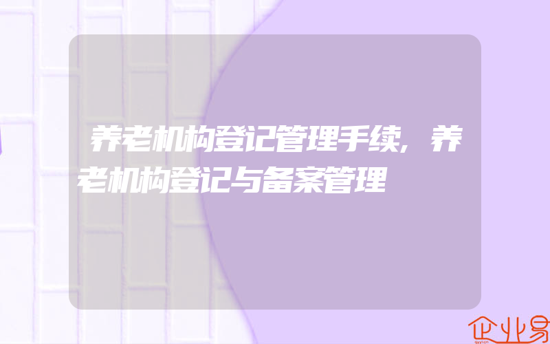 养老机构登记管理手续,养老机构登记与备案管理