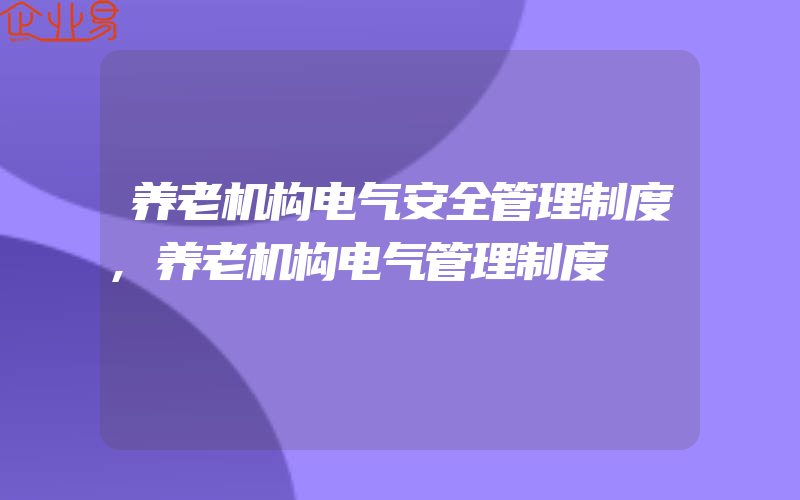 养老机构电气安全管理制度,养老机构电气管理制度