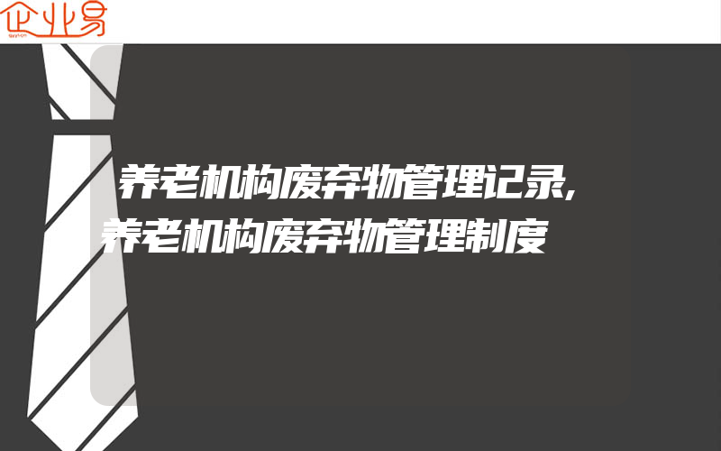 养老机构废弃物管理记录,养老机构废弃物管理制度