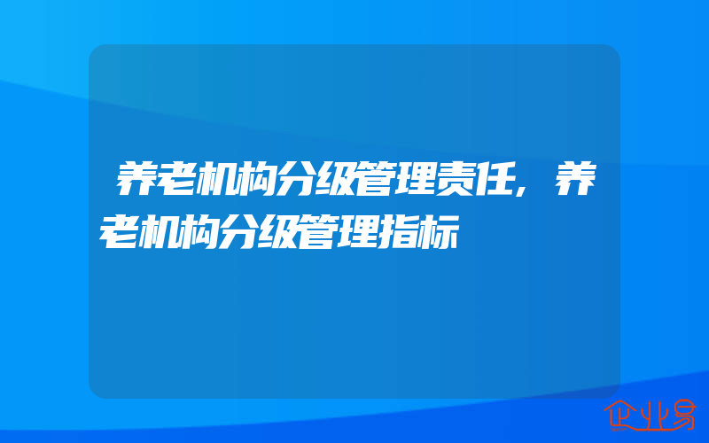 养老机构分级管理责任,养老机构分级管理指标