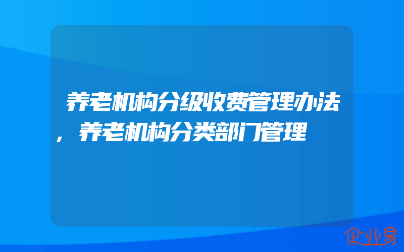 养老机构分级收费管理办法,养老机构分类部门管理