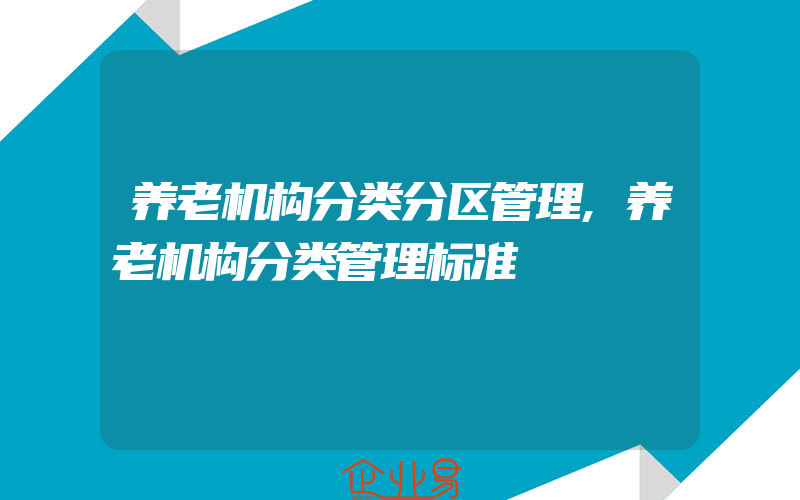 养老机构分类分区管理,养老机构分类管理标准