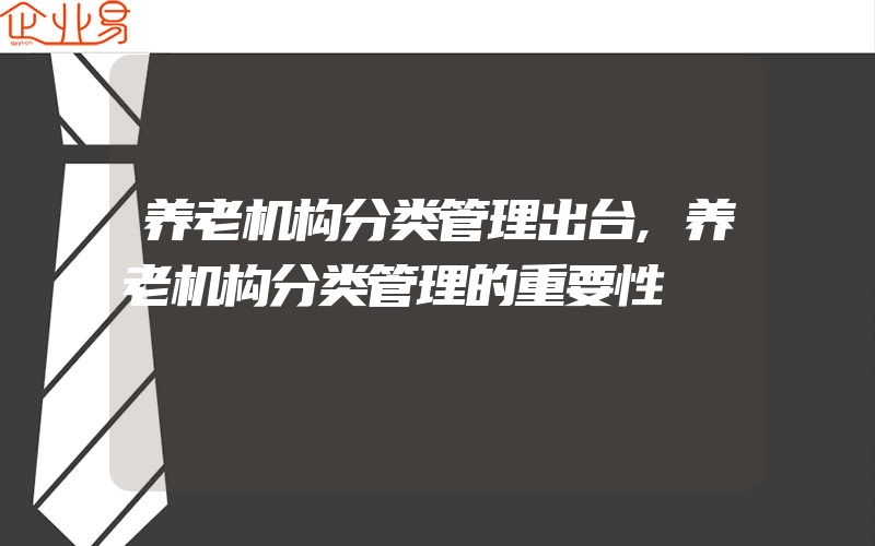 养老机构分类管理出台,养老机构分类管理的重要性